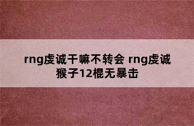 rng虔诚干嘛不转会 rng虔诚猴子12棍无暴击